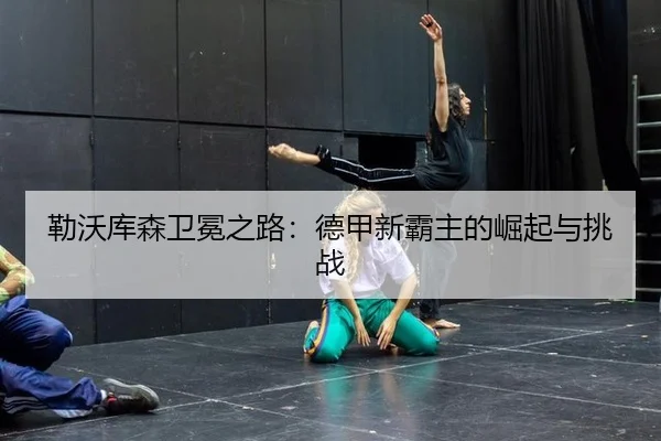 勒沃库森卫冕之路：德甲新霸主的崛起与挑战