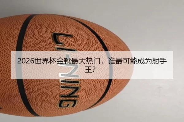 2026世界杯金靴最大热门，谁最可能成为射手王？